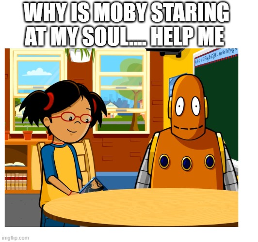 brainpop mentioned | WHY IS MOBY STARING AT MY SOUL.... HELP ME | image tagged in brainpop | made w/ Imgflip meme maker
