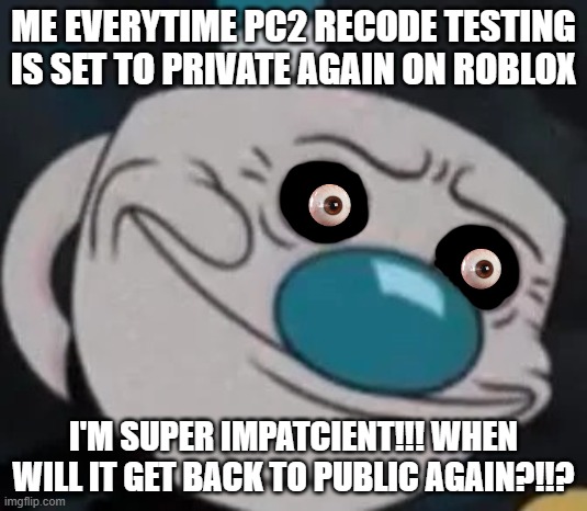 WHY IS PC2 RECODE KEEP GOING BACK TO PRIVATE?!?!?! | ME EVERYTIME PC2 RECODE TESTING IS SET TO PRIVATE AGAIN ON ROBLOX; I'M SUPER IMPATCIENT!!! WHEN WILL IT GET BACK TO PUBLIC AGAIN?!!? | image tagged in mugman,roblox | made w/ Imgflip meme maker