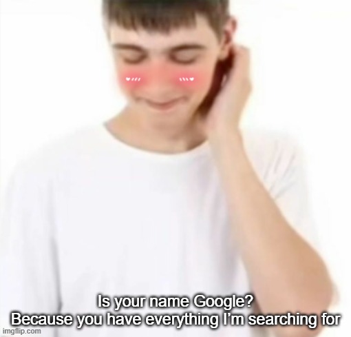 white tee guy blushing | Is your name Google? Because you have everything I’m searching for | image tagged in white tee guy blushing | made w/ Imgflip meme maker