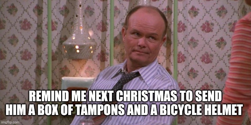 Red Forman | REMIND ME NEXT CHRISTMAS TO SEND HIM A BOX OF TAMPONS AND A BICYCLE HELMET | image tagged in red forman | made w/ Imgflip meme maker