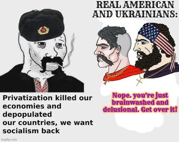 REAL AMERICAN AND UKRAINIANS:; Nope. you're just brainwashed and delusional. Get over it! | image tagged in wojak,ukraine,chad,communism,soviet union | made w/ Imgflip meme maker