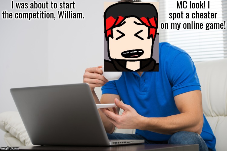 Unsubmitted Lava Racers scenario | MC look! I spot a cheater on my online game! I was about to start the competition, William. | image tagged in handsome young man working on computer laptop at home happy guy,william,lava racers,cheat | made w/ Imgflip meme maker