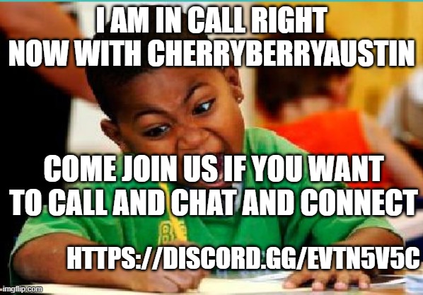 https://discord.gg/eVTn5v5c | I AM IN CALL RIGHT NOW WITH CHERRYBERRYAUSTIN; COME JOIN US IF YOU WANT TO CALL AND CHAT AND CONNECT; HTTPS://DISCORD.GG/EVTN5V5C | made w/ Imgflip meme maker
