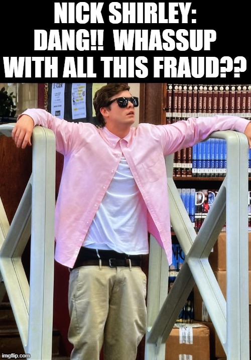 NICK SHIRLEY: DANG!!  WHASSUP WITH ALL THIS FRAUD?? | made w/ Imgflip meme maker