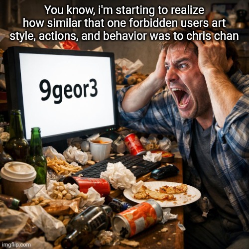 he who mustn't be named | You know, i'm starting to realize how similar that one forbidden users art style, actions, and behavior was to chris chan | image tagged in a man screaming at a computer in terror holding his head the s | made w/ Imgflip meme maker