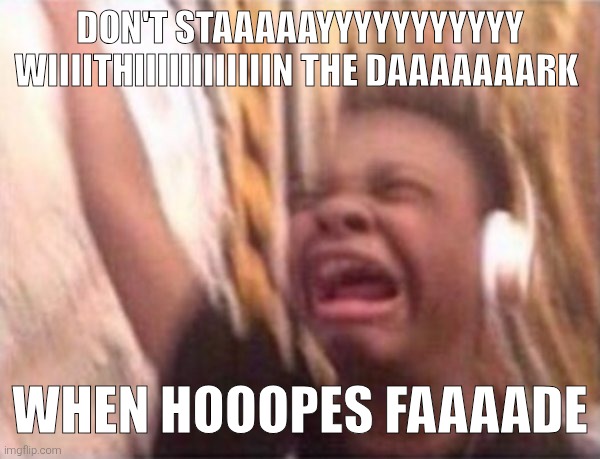 screaming kid witch headphones | DON'T STAAAAAYYYYYYYYYYY WIIIITHIIIIIIIIIIIIN THE DAAAAAAARK; WHEN HOOOPES FAAAADE | made w/ Imgflip meme maker
