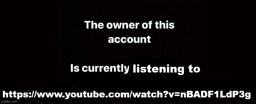 this song is actually so good | listening to; https://www.youtube.com/watch?v=nBADF1LdP3g | image tagged in the owner of this account is currently | made w/ Imgflip meme maker