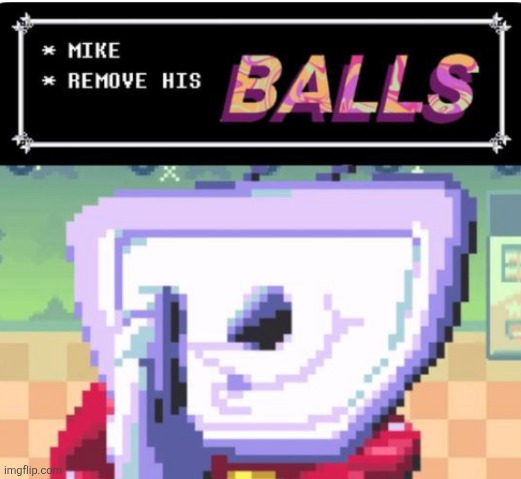 mike remove his balls | image tagged in mike remove his balls | made w/ Imgflip meme maker