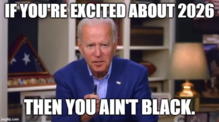 Biden You Ain't Black | IF YOU'RE EXCITED ABOUT 2026; THEN YOU AIN'T BLACK. | image tagged in biden you ain't black | made w/ Imgflip meme maker