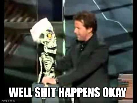 Achmed the Dead Terrorist | WELL SHIT HAPPENS OKAY | image tagged in achmed the dead terrorist | made w/ Imgflip meme maker