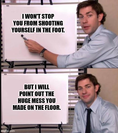 Blammmo | I WON'T STOP YOU FROM SHOOTING YOURSELF IN THE FOOT. BUT I WILL POINT OUT THE HUGE MESS YOU MADE ON THE FLOOR. | image tagged in jim pointing to the whiteboard,shooting,foot,barefoot | made w/ Imgflip meme maker