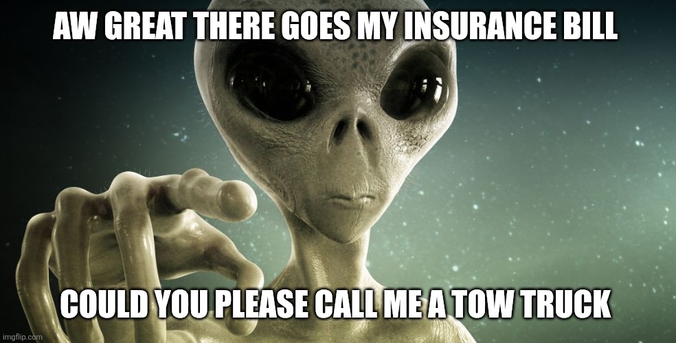 Space alien gray grayling invader abduction JPP CO/goat | AW GREAT THERE GOES MY INSURANCE BILL COULD YOU PLEASE CALL ME A TOW TRUCK | image tagged in space alien gray grayling invader abduction jpp co/goat | made w/ Imgflip meme maker