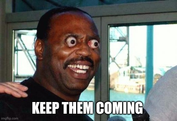 Bug Eyes | KEEP THEM COMING | image tagged in bug eyes | made w/ Imgflip meme maker
