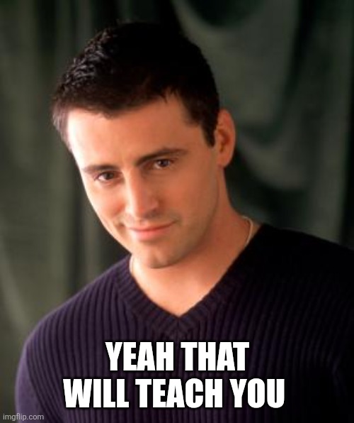 Joey | YEAH THAT WILL TEACH YOU | image tagged in joey | made w/ Imgflip meme maker