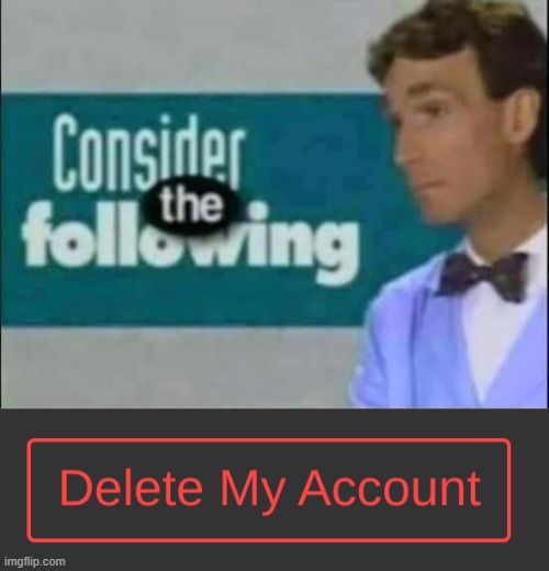consider the following delete your account | image tagged in consider the following delete your account | made w/ Imgflip meme maker
