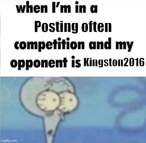 Idk | Posting often; Kingston2016 | image tagged in whe i'm in a competition and my opponent is | made w/ Imgflip meme maker