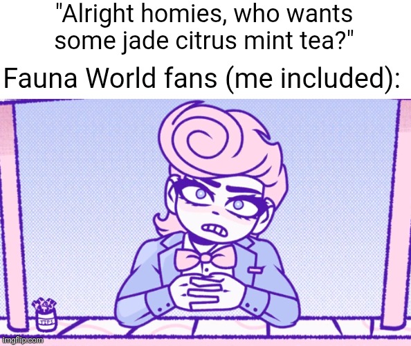 Noooooo they kill citrine light yellow polar bear child and emerald green elephant :( | "Alright homies, who wants some jade citrus mint tea?"; Fauna World fans (me included): | image tagged in okay man what the actual fu,tea,relatable,joke | made w/ Imgflip meme maker