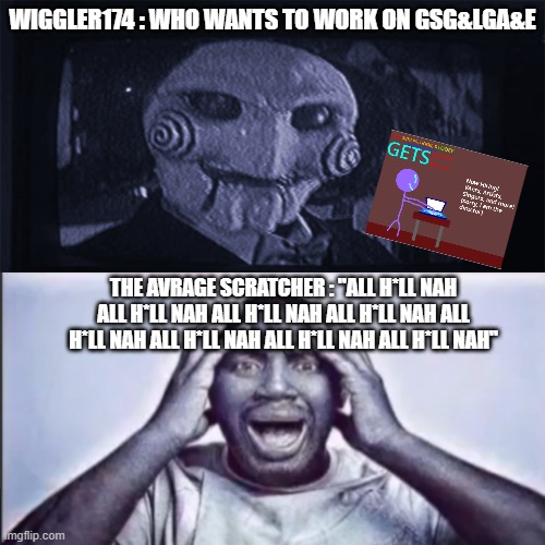 Yet Another Meme About That Trashy Media Union/STC Community | WIGGLER174 : WHO WANTS TO WORK ON GSG&LGA&E; THE AVRAGE SCRATCHER : "ALL H*LL NAH ALL H*LL NAH ALL H*LL NAH ALL H*LL NAH ALL H*LL NAH ALL H*LL NAH ALL H*LL NAH ALL H*LL NAH" | image tagged in yo final challenge,scratch | made w/ Imgflip meme maker