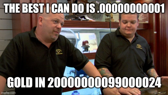 The gold?????? | THE BEST I CAN DO IS .00000000001; GOLD IN 20000000099000024 | image tagged in pawn stars best i can do | made w/ Imgflip meme maker