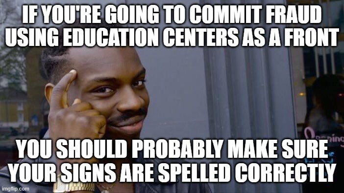 The audacity of the corrupt politicians. Stealing your money and laughing about it while they go freely. | IF YOU'RE GOING TO COMMIT FRAUD USING EDUCATION CENTERS AS A FRONT; YOU SHOULD PROBABLY MAKE SURE YOUR SIGNS ARE SPELLED CORRECTLY | image tagged in memes,roll safe think about it,tim walz,democrats,corruption,minnesota | made w/ Imgflip meme maker