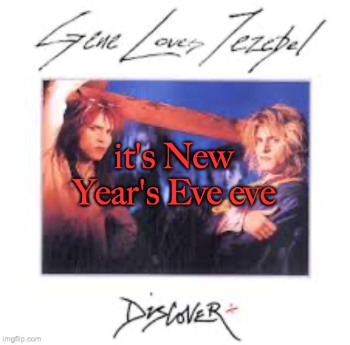 Gene Loves Jezebel -- Discover | it's New Year's Eve eve | image tagged in gene loves jezebel -- discover | made w/ Imgflip meme maker