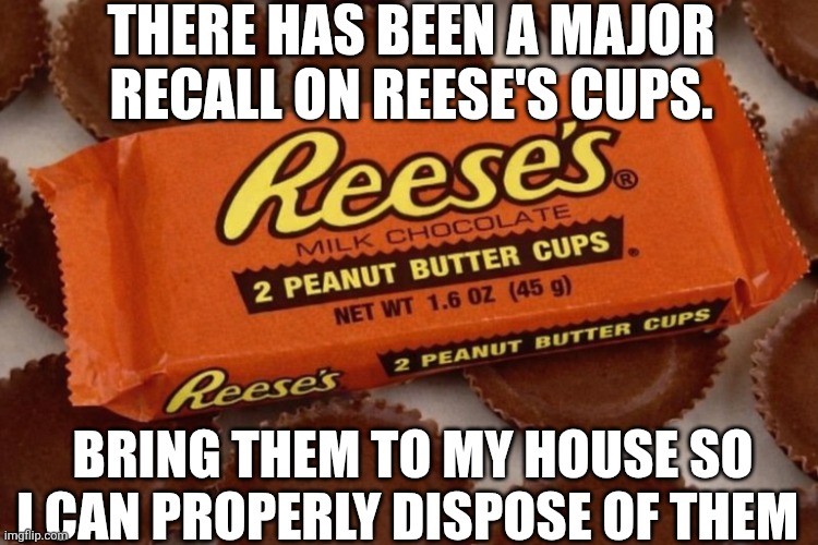 There Has Been A Major Recall On Reese's Cups | THERE HAS BEEN A MAJOR RECALL ON REESE'S CUPS. BRING THEM TO MY HOUSE SO I CAN PROPERLY DISPOSE OF THEM | image tagged in chrisjoines1 | made w/ Imgflip meme maker