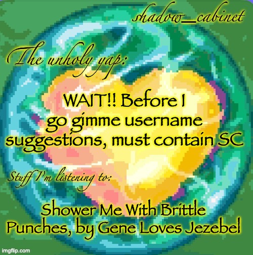 SC's heart orb announcement temp | WAIT!! Before I go gimme username suggestions, must contain SC; Shower Me With Brittle Punches, by Gene Loves Jezebel | image tagged in sc's heart orb announcement temp | made w/ Imgflip meme maker