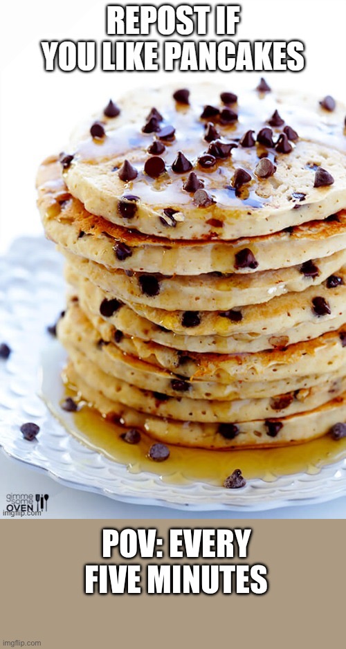 Repost if you like pancakes | POV: EVERY FIVE MINUTES | image tagged in repost if you like pancakes | made w/ Imgflip meme maker