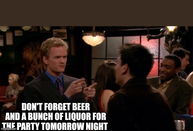 have you met ted | DON'T FORGET BEER AND A BUNCH OF LIQUOR FOR THE PARTY TOMORROW NIGHT | image tagged in have you met ted | made w/ Imgflip meme maker
