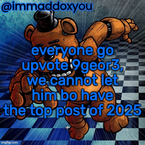 freddy | everyone go upvote 9geor3, we cannot let him bo have the top post of 2025 | image tagged in freddy | made w/ Imgflip meme maker