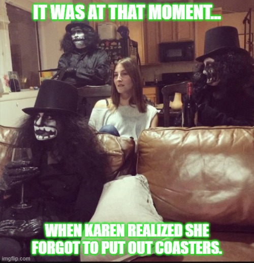 Company Etiquette | IT WAS AT THAT MOMENT... WHEN KAREN REALIZED SHE FORGOT TO PUT OUT COASTERS. | image tagged in funny memes,comedy | made w/ Imgflip meme maker