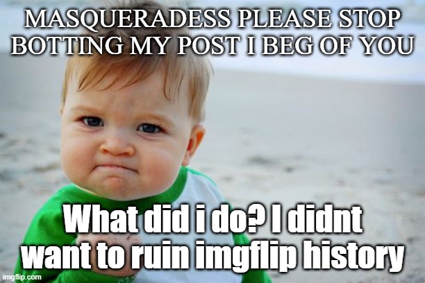 Please"? | MASQUERADESS PLEASE STOP BOTTING MY POST I BEG OF YOU; What did i do? I didnt want to ruin imgflip history | image tagged in memes,success kid original | made w/ Imgflip meme maker
