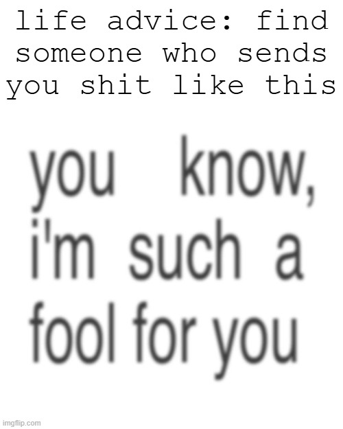 god i love her | life advice: find someone who sends you shit like this | made w/ Imgflip meme maker