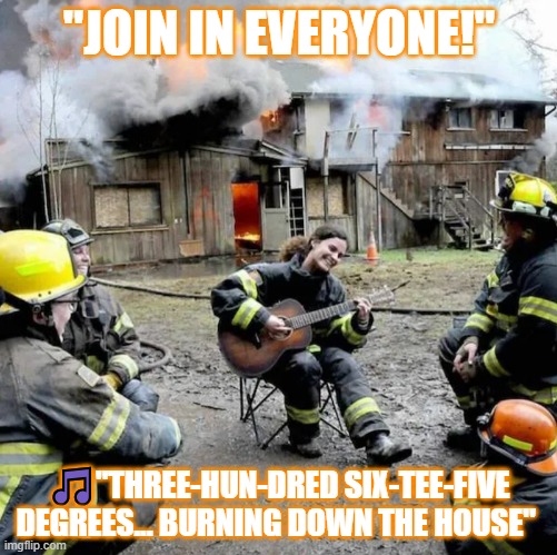 Hot House | "JOIN IN EVERYONE!"; 🎵"THREE-HUN-DRED SIX-TEE-FIVE DEGREES... BURNING DOWN THE HOUSE" | image tagged in funny memes,comedy | made w/ Imgflip meme maker