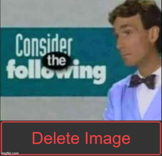 image tagged in consider the following,delete image button | made w/ Imgflip meme maker