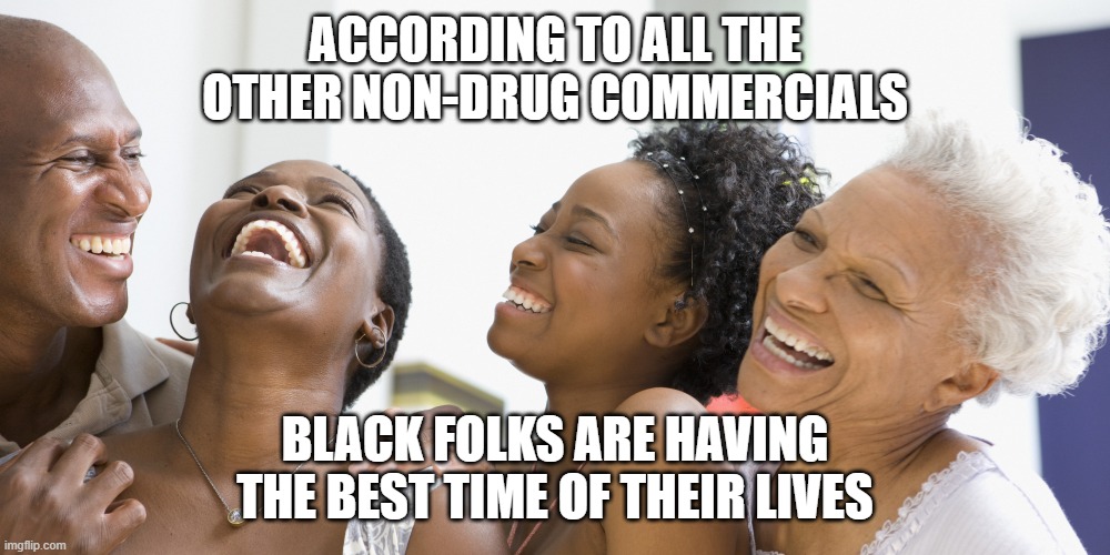 black people laughing | ACCORDING TO ALL THE OTHER NON-DRUG COMMERCIALS BLACK FOLKS ARE HAVING THE BEST TIME OF THEIR LIVES | image tagged in black people laughing | made w/ Imgflip meme maker