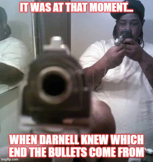 Moments | IT WAS AT THAT MOMENT... WHEN DARNELL KNEW WHICH END THE BULLETS COME FROM | image tagged in funny memes,comedy | made w/ Imgflip meme maker