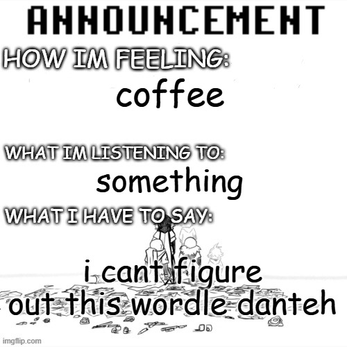 chaos announcment | coffee; something; i cant figure out this wordle danteh | image tagged in chaos announcment | made w/ Imgflip meme maker