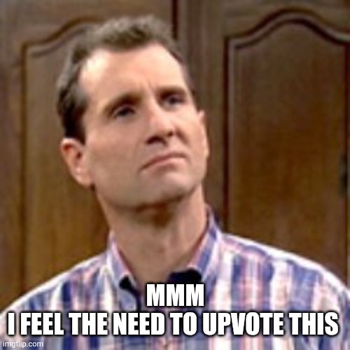 Al Bundy | MMM
I FEEL THE NEED TO UPVOTE THIS | image tagged in al bundy | made w/ Imgflip meme maker