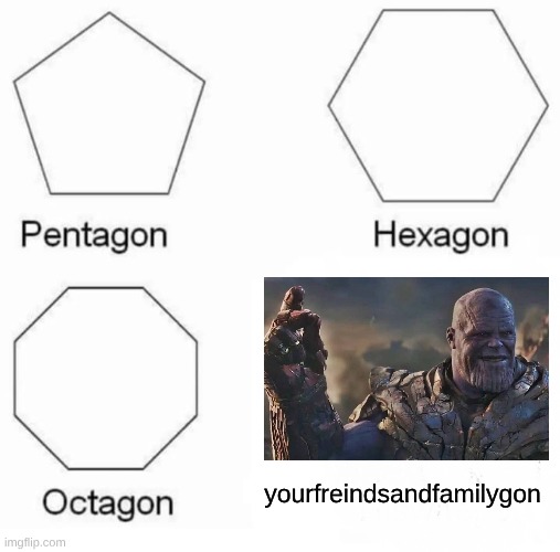 Pentagon Hexagon Octagon | yourfreindsandfamilygon | image tagged in memes,pentagon hexagon octagon,thanos snap,meme | made w/ Imgflip meme maker