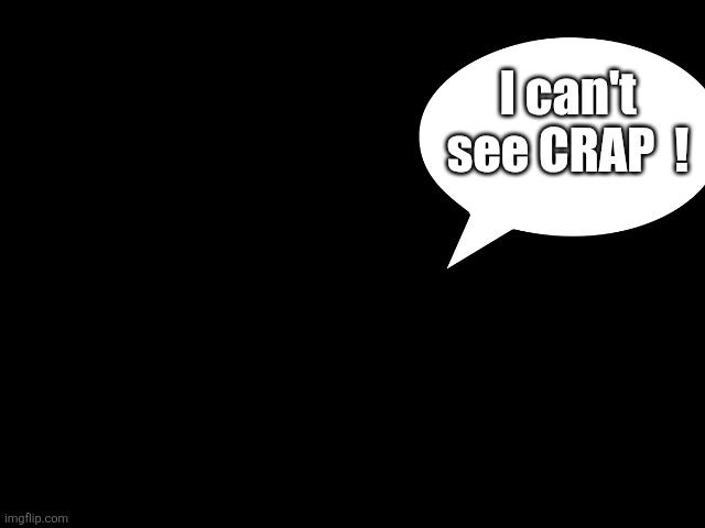 Darkness | I can't see CRAP  ! | image tagged in darkness | made w/ Imgflip meme maker