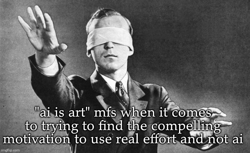 i dont even know the context behind this. what was i on | "ai is art" mfs when it comes to trying to find the compelling motivation to use real effort and not ai | image tagged in blindfolded | made w/ Imgflip meme maker