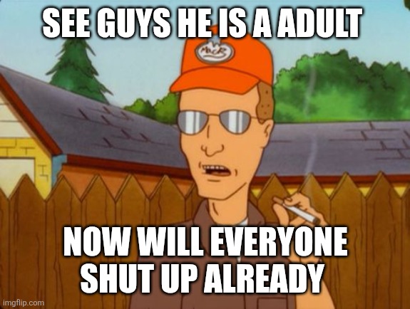 Dale Gribble | SEE GUYS HE IS A ADULT NOW WILL EVERYONE SHUT UP ALREADY | image tagged in dale gribble | made w/ Imgflip meme maker