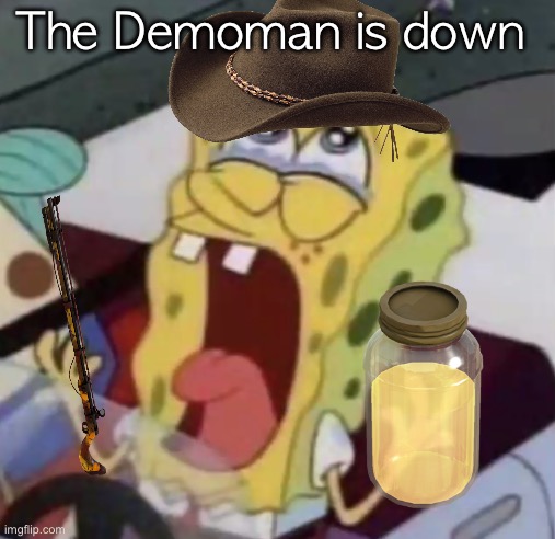 spongebob crying | The Demoman is down | image tagged in spongebob crying | made w/ Imgflip meme maker