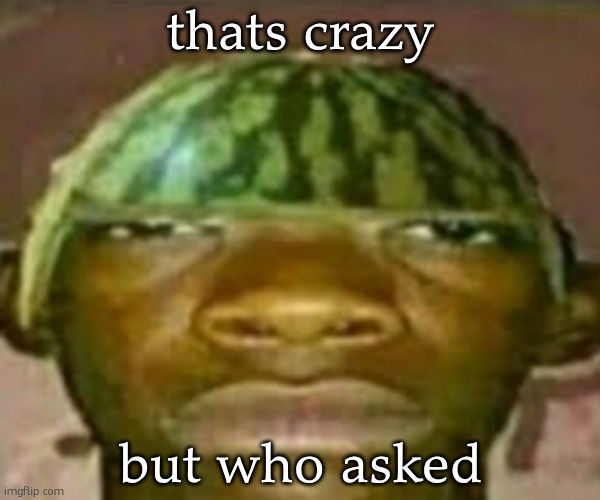 who asked (random stuff from "unsubmitted" #5) | thats crazy but who asked | image tagged in wow that s crazy my guy but when did i ask | made w/ Imgflip meme maker