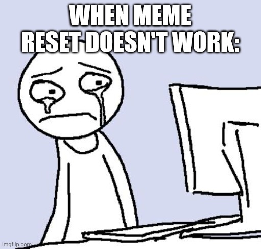 :_( | WHEN MEME RESET DOESN'T WORK: | image tagged in crying computer reaction,meme,sad | made w/ Imgflip meme maker