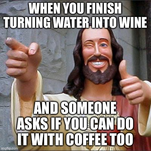 WHEN YOU FINISH TURNING WATER INTO WINE; AND SOMEONE ASKS IF YOU CAN DO IT WITH COFFEE TOO | WHEN YOU FINISH TURNING WATER INTO WINE; AND SOMEONE ASKS IF YOU CAN DO IT WITH COFFEE TOO | image tagged in memes,buddy christ,miracles,wine,coffee,anti-religion | made w/ Imgflip meme maker