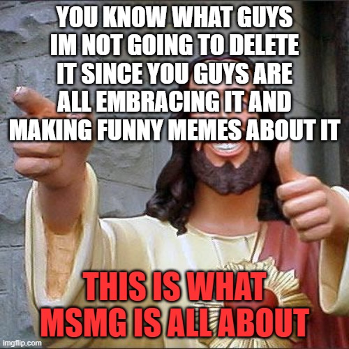 Yay | YOU KNOW WHAT GUYS IM NOT GOING TO DELETE IT SINCE YOU GUYS ARE ALL EMBRACING IT AND MAKING FUNNY MEMES ABOUT IT; THIS IS WHAT MSMG IS ALL ABOUT | image tagged in memes,buddy christ | made w/ Imgflip meme maker