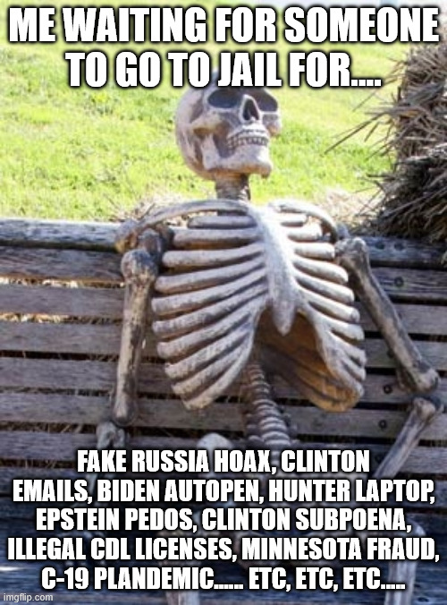 Never justice. | ME WAITING FOR SOMEONE TO GO TO JAIL FOR.... FAKE RUSSIA HOAX, CLINTON EMAILS, BIDEN AUTOPEN, HUNTER LAPTOP, EPSTEIN PEDOS, CLINTON SUBPOENA, ILLEGAL CDL LICENSES, MINNESOTA FRAUD, C-19 PLANDEMIC...... ETC, ETC, ETC..... | image tagged in skeleton on bench | made w/ Imgflip meme maker