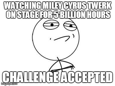 Challenge Accepted Rage Face Meme | WATCHING MILEY CYRUS TWERK ON STAGE FOR 5 BILLION HOURS CHALLENGE ACCEPTED | image tagged in memes,challenge accepted rage face | made w/ Imgflip meme maker